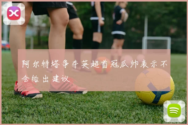 阿尔特塔争夺英超首冠瓜帅表示不会给出建议