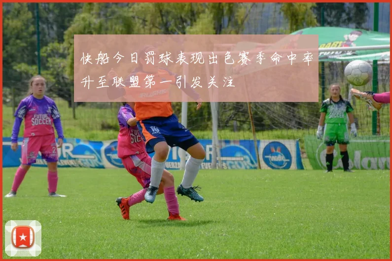 快船今日罚球表现出色赛季命中率升至联盟第一引发关注