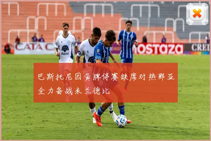 巴斯托尼因黄牌停赛缺席对热那亚全力备战米兰德比