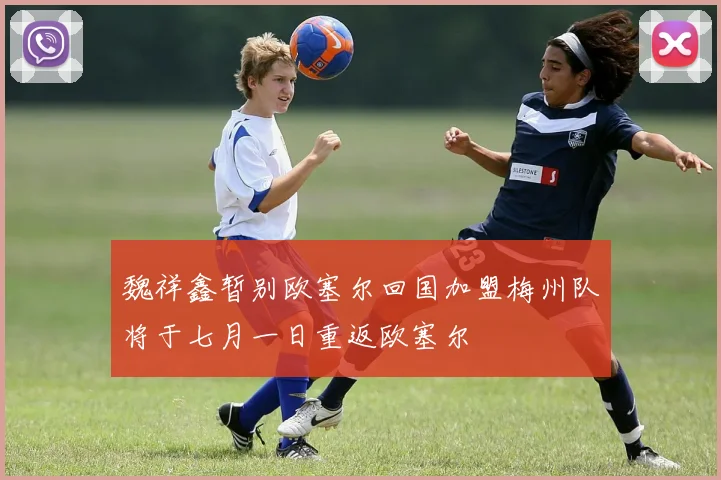魏祥鑫暂别欧塞尔回国加盟梅州队将于七月一日重返欧塞尔