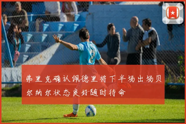 弗里克确认佩德里将下半场出场贝尔纳尔状态良好随时待命