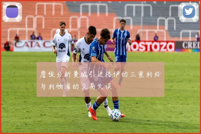 詹俊分析曼城引进格伊的三重利好与利物浦的交易失误