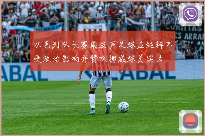 以色列队长赛前发声足球应纯粹不受政治影响并赞叹挪威球员实力