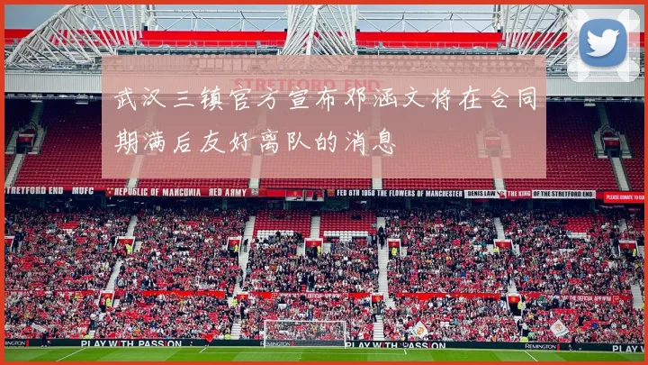 武汉三镇官方宣布邓涵文将在合同期满后友好离队的消息