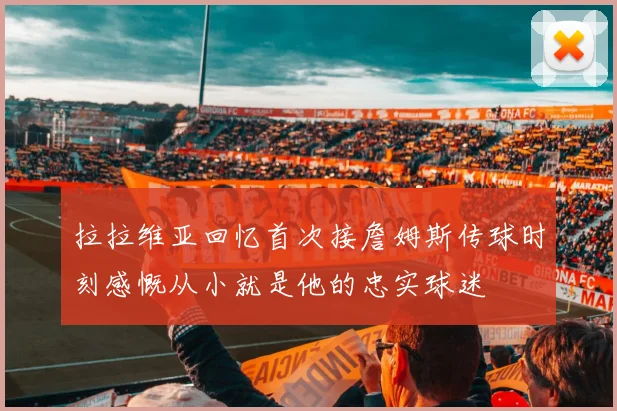 拉拉维亚回忆首次接詹姆斯传球时刻感慨从小就是他的忠实球迷