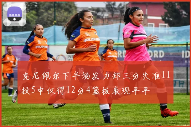 克尼佩尔下半场发力却三分失准11投5中仅得12分4篮板表现平平