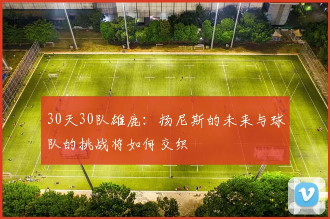 30天30队雄鹿：扬尼斯的未来与球队的挑战将如何交织