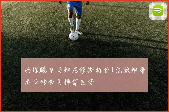 西媒曝皇马维尼修斯标价1亿欧维蒂尼亚转会同样需巨资