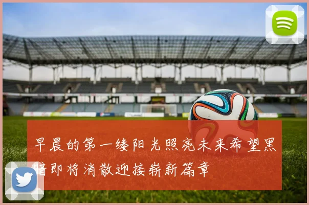 早晨的第一缕阳光照亮未来希望黑暗即将消散迎接崭新篇章