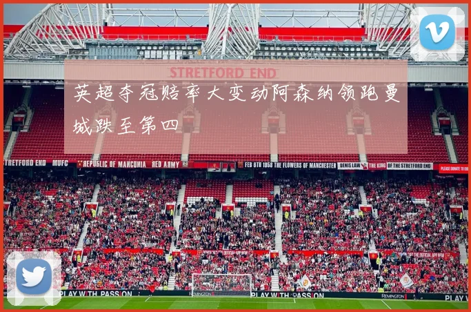 英超夺冠赔率大变动阿森纳领跑曼城跌至第四