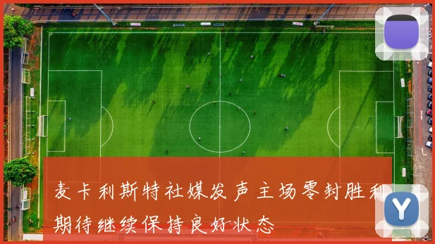 麦卡利斯特社媒发声主场零封胜利期待继续保持良好状态
