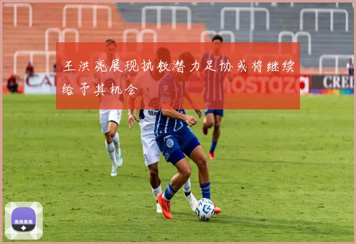 王洪亮展现执教潜力足协或将继续给予其机会