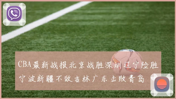CBA最新战报北京战胜深圳辽宁险胜宁波新疆不敌吉林广东击败青岛
