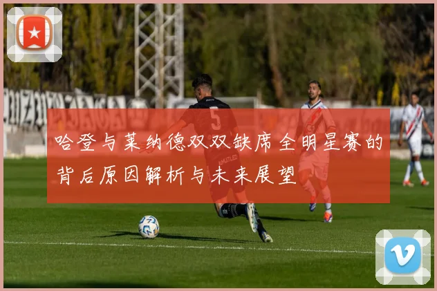 哈登与莱纳德双双缺席全明星赛的背后原因解析与未来展望