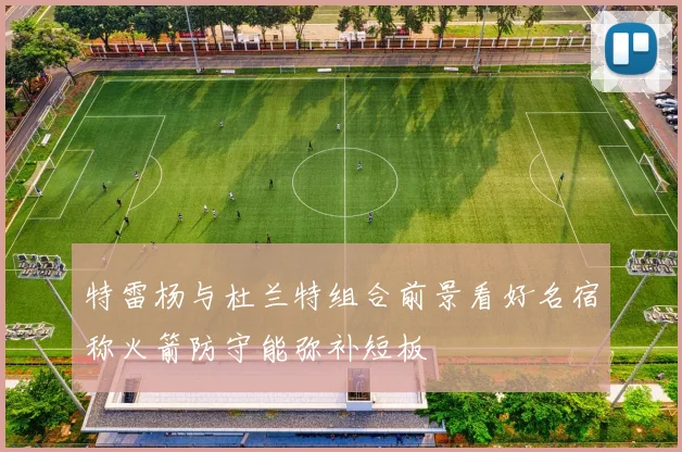 特雷杨与杜兰特组合前景看好名宿称火箭防守能弥补短板