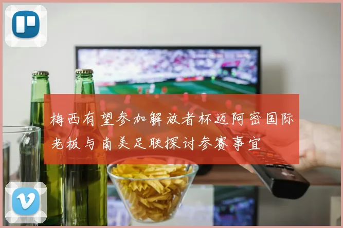 梅西有望参加解放者杯迈阿密国际老板与南美足联探讨参赛事宜