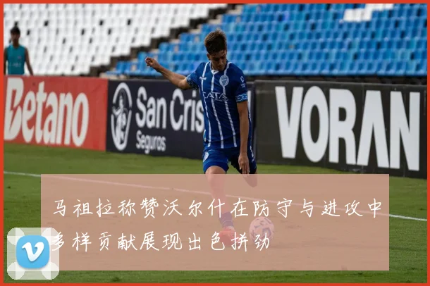 马祖拉称赞沃尔什在防守与进攻中多样贡献展现出色拼劲
