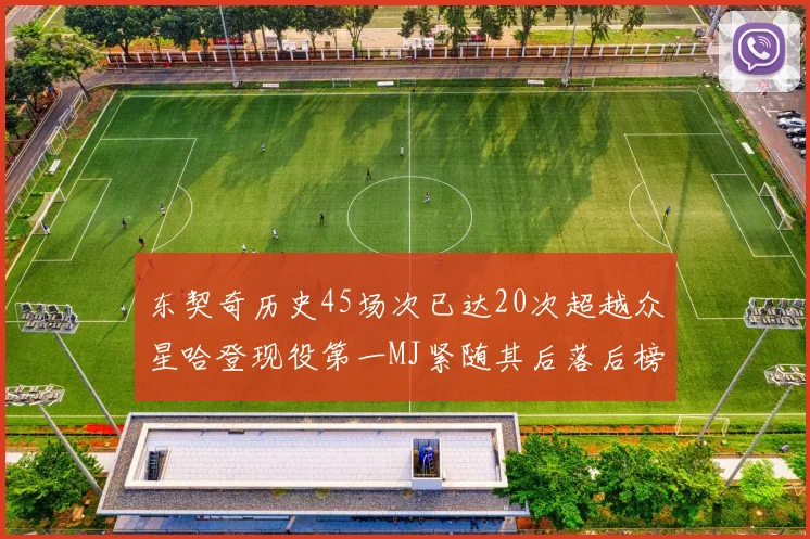 东契奇历史45场次已达20次超越众星哈登现役第一MJ紧随其后落后榜首100场