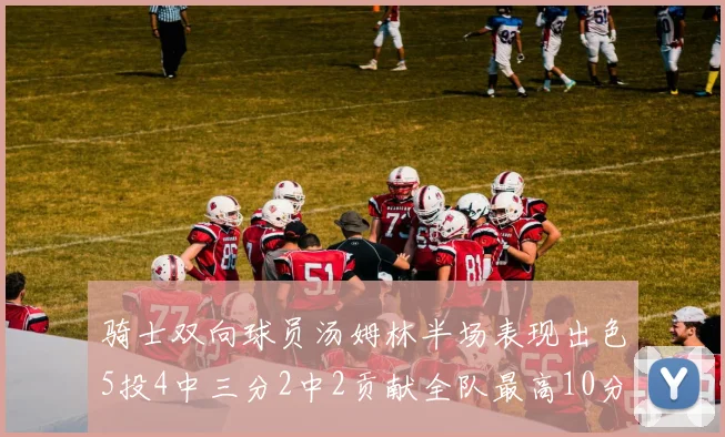 骑士双向球员汤姆林半场表现出色5投4中三分2中2贡献全队最高10分