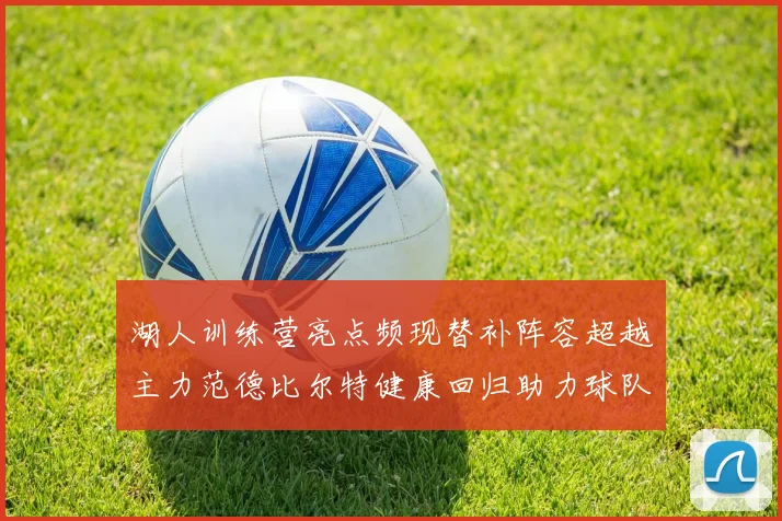 湖人训练营亮点频现替补阵容超越主力范德比尔特健康回归助力球队