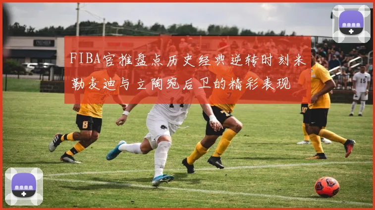FIBA官推盘点历史经典逆转时刻米勒麦迪与立陶宛后卫的精彩表现