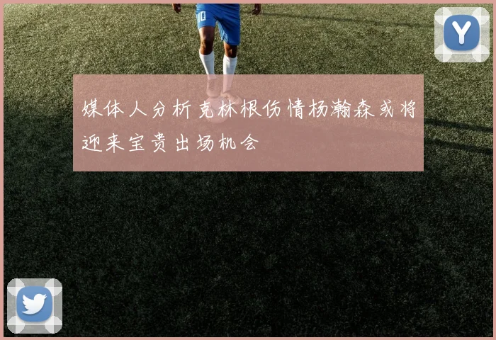 媒体人分析克林根伤情杨瀚森或将迎来宝贵出场机会