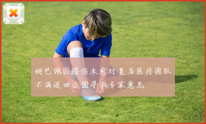 姆巴佩因膝伤未愈对皇马医疗团队不满返回法国寻求专家意见