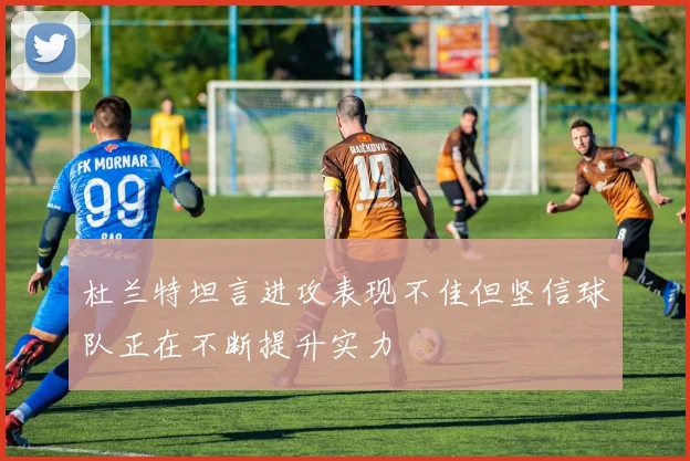 杜兰特坦言进攻表现不佳但坚信球队正在不断提升实力