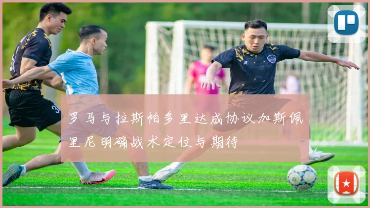 罗马与拉斯帕多里达成协议加斯佩里尼明确战术定位与期待